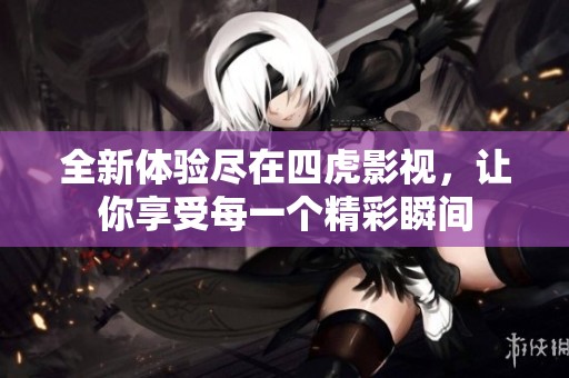 全新体验尽在四虎影视，让你享受每一个精彩瞬间