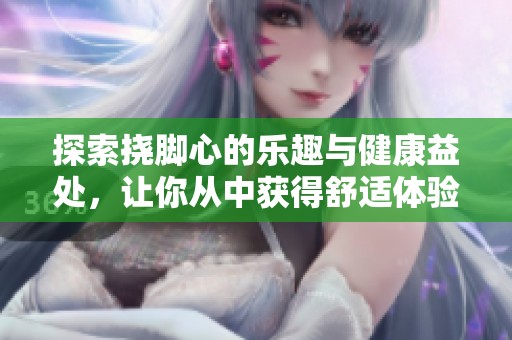 探索挠脚心的乐趣与健康益处，让你从中获得舒适体验