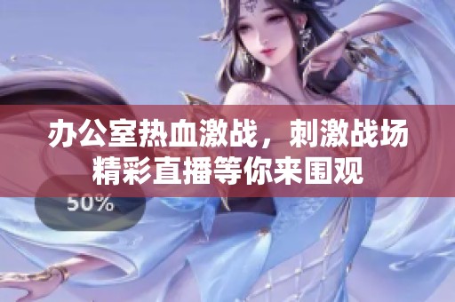 办公室热血激战，刺激战场精彩直播等你来围观