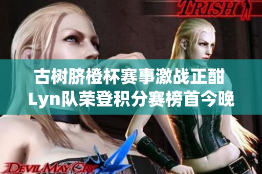 古树脐橙杯赛事激战正酣 Lyn队荣登积分赛榜首今晚上演焦点对决