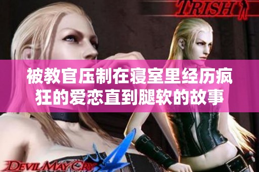 被教官压制在寝室里经历疯狂的爱恋直到腿软的故事