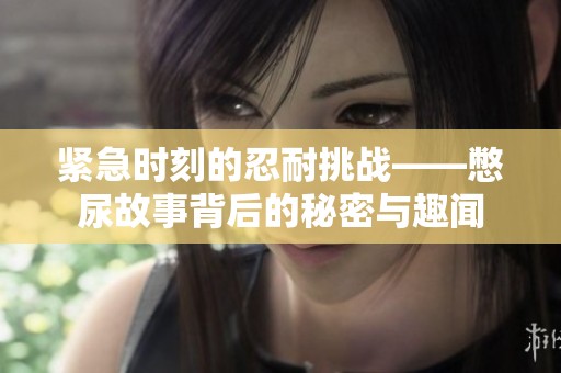 紧急时刻的忍耐挑战——憋尿故事背后的秘密与趣闻