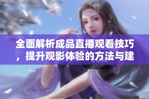 全面解析成品直播观看技巧，提升观影体验的方法与建议