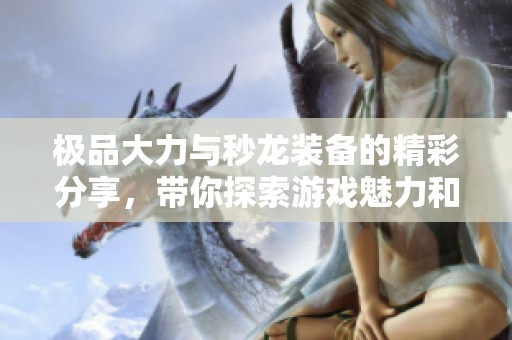 极品大力与秒龙装备的精彩分享，带你探索游戏魅力和炼化技巧