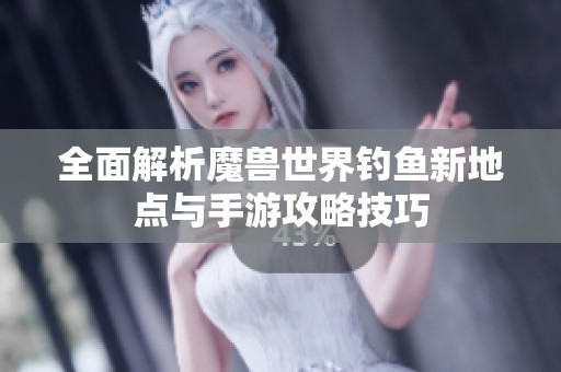 全面解析魔兽世界钓鱼新地点与手游攻略技巧