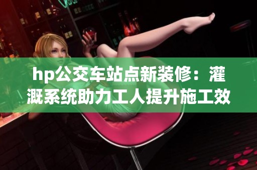 hp公交车站点新装修：灌溉系统助力工人提升施工效率
