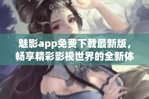 魅影app免费下载最新版，畅享精彩影视世界的全新体验