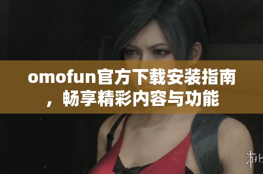 omofun官方下载安装指南，畅享精彩内容与功能