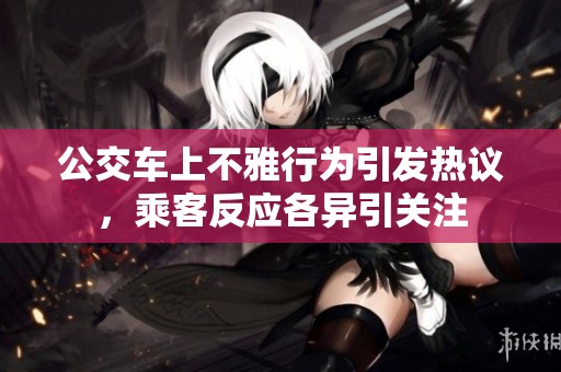公交车上不雅行为引发热议，乘客反应各异引关注