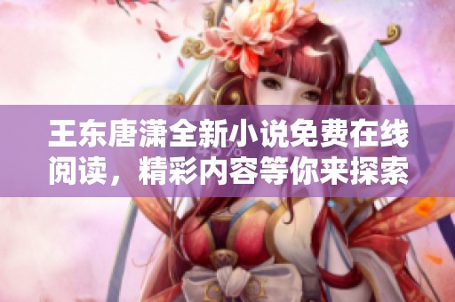 王东唐潇全新小说免费在线阅读，精彩内容等你来探索