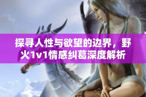 探寻人性与欲望的边界，野火1v1情感纠葛深度解析