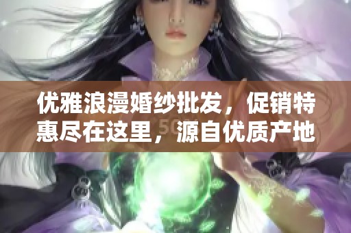 优雅浪漫婚纱批发，促销特惠尽在这里，源自优质产地