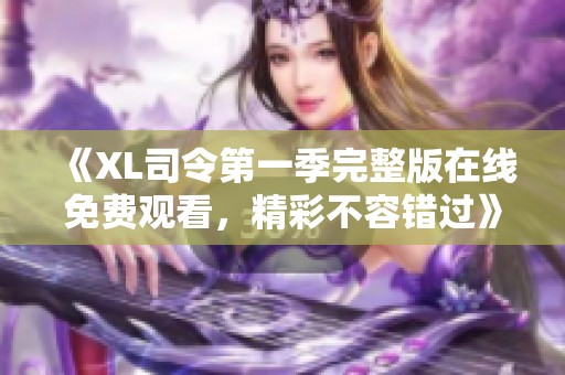 《XL司令第一季完整版在线免费观看，精彩不容错过》