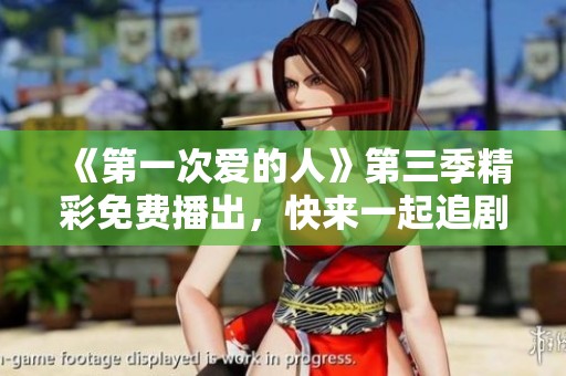 《第一次爱的人》第三季精彩免费播出，快来一起追剧吧！