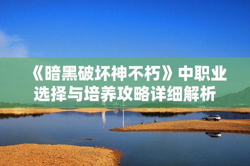 《暗黑破坏神不朽》中职业选择与培养攻略详细解析