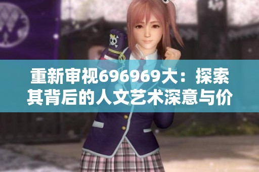 重新审视696969大：探索其背后的人文艺术深意与价值