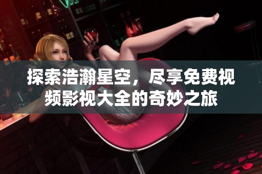 探索浩瀚星空，尽享免费视频影视大全的奇妙之旅