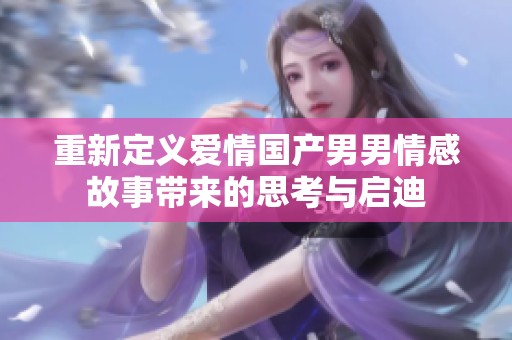 重新定义爱情国产男男情感故事带来的思考与启迪