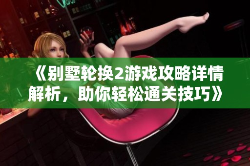 《别墅轮换2游戏攻略详情解析，助你轻松通关技巧》