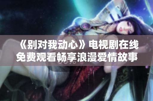 《别对我动心》电视剧在线免费观看畅享浪漫爱情故事
