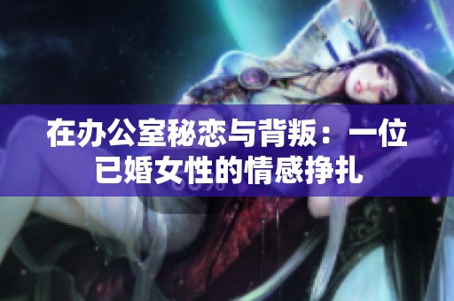 在办公室秘恋与背叛：一位已婚女性的情感挣扎
