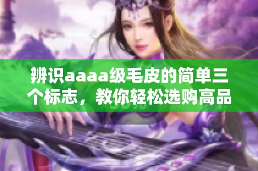 辨识aaaa级毛皮的简单三个标志，教你轻松选购高品质毛皮