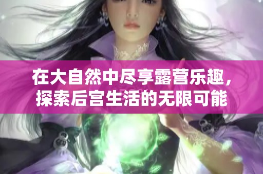 在大自然中尽享露营乐趣，探索后宫生活的无限可能