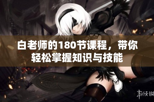 白老师的180节课程，带你轻松掌握知识与技能