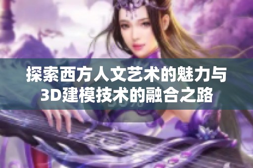探索西方人文艺术的魅力与3D建模技术的融合之路