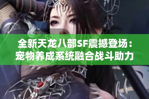 全新天龙八部SF震撼登场：宠物养成系统融合战斗助力揭秘