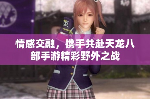情感交融，携手共赴天龙八部手游精彩野外之战