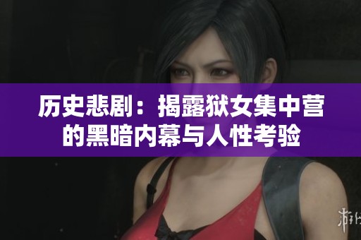 历史悲剧：揭露狱女集中营的黑暗内幕与人性考验