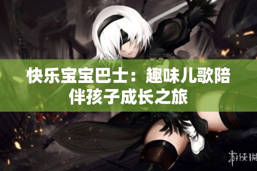 快乐宝宝巴士：趣味儿歌陪伴孩子成长之旅