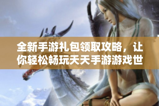 全新手游礼包领取攻略，让你轻松畅玩天天手游游戏世界