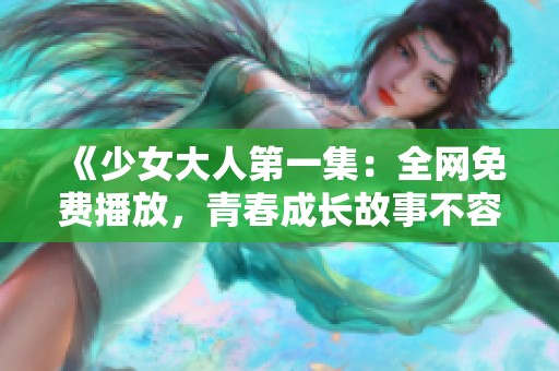 《少女大人第一集：全网免费播放，青春成长故事不容错过》