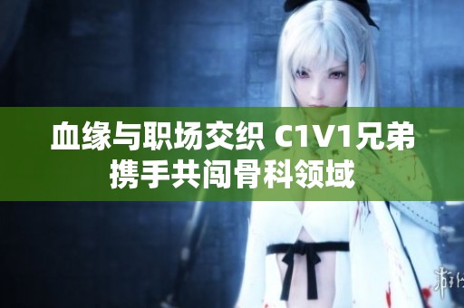 血缘与职场交织 C1V1兄弟携手共闯骨科领域