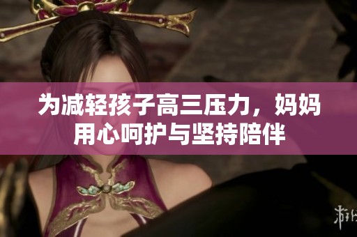 为减轻孩子高三压力，妈妈用心呵护与坚持陪伴