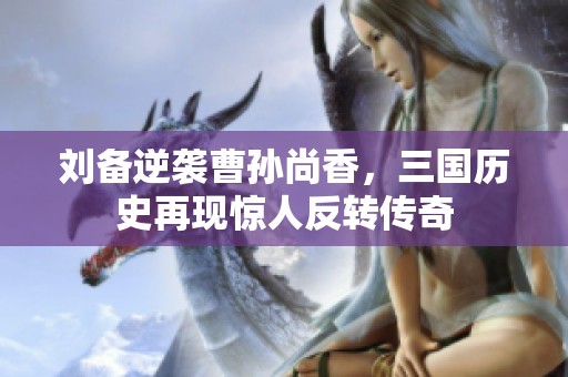 刘备逆袭曹孙尚香，三国历史再现惊人反转传奇