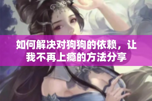如何解决对狗狗的依赖，让我不再上瘾的方法分享
