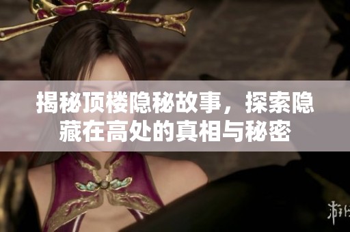 揭秘顶楼隐秘故事，探索隐藏在高处的真相与秘密