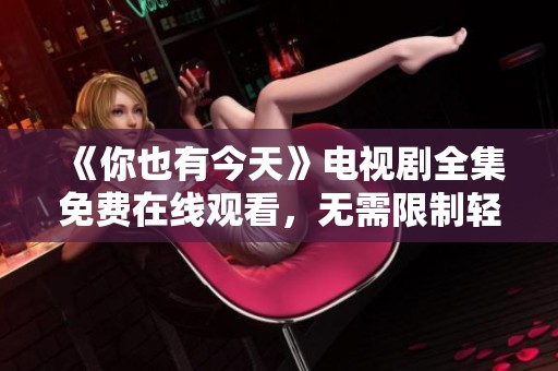 《你也有今天》电视剧全集免费在线观看，无需限制轻松追剧