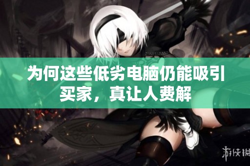 为何这些低劣电脑仍能吸引买家，真让人费解
