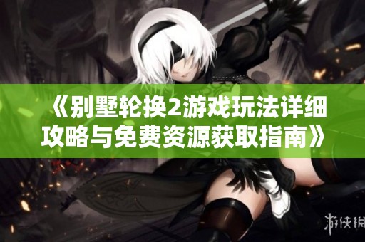 《别墅轮换2游戏玩法详细攻略与免费资源获取指南》