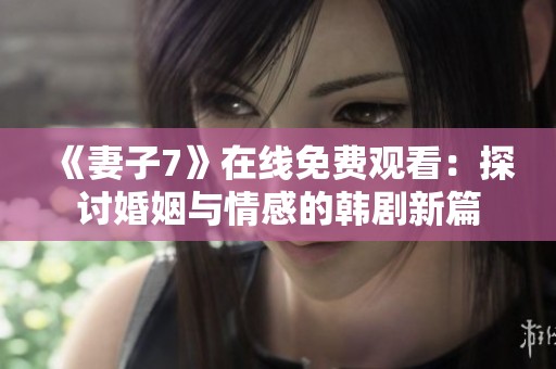 《妻子7》在线免费观看：探讨婚姻与情感的韩剧新篇