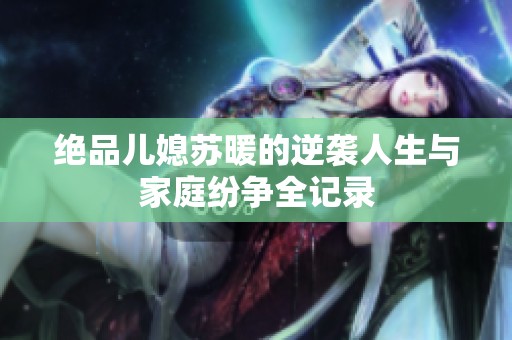 绝品儿媳苏暖的逆袭人生与家庭纷争全记录