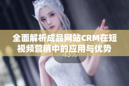 全面解析成品网站CRM在短视频营销中的应用与优势