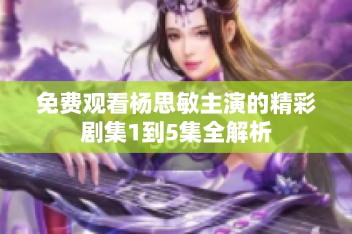免费观看杨思敏主演的精彩剧集1到5集全解析