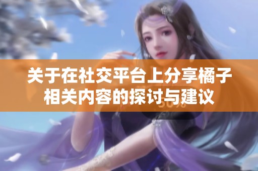 关于在社交平台上分享橘子相关内容的探讨与建议