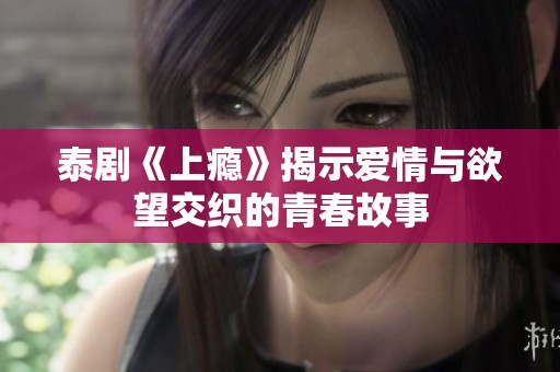 泰剧《上瘾》揭示爱情与欲望交织的青春故事