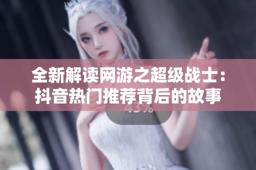 全新解读网游之超级战士：抖音热门推荐背后的故事
